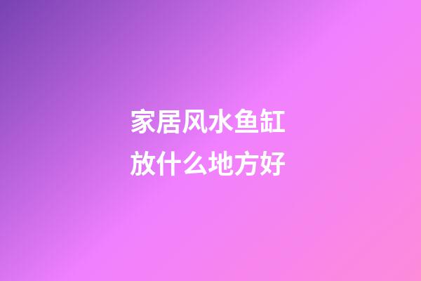 家居风水鱼缸 放什么地方好